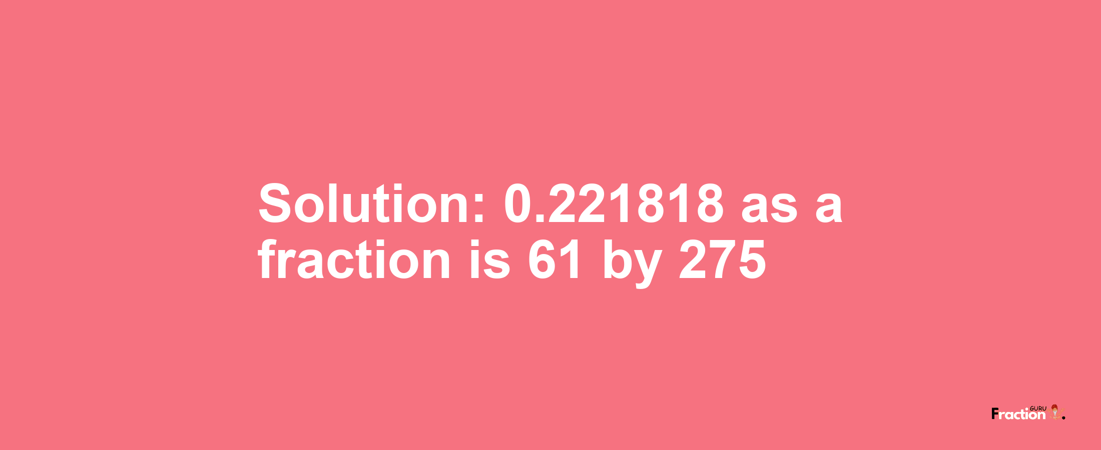 Solution:0.221818 as a fraction is 61/275